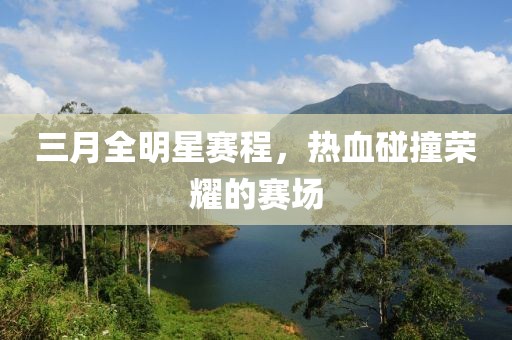 三月全明星赛程，热血碰撞荣耀的赛场