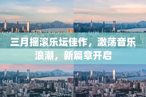 三月摇滚乐坛佳作，激荡音乐浪潮，新篇章开启