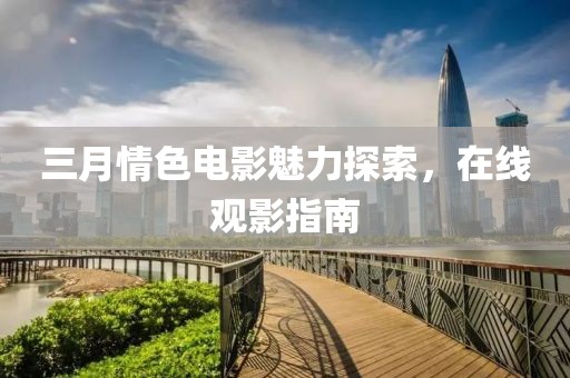 三月情色电影魅力探索，在线观影指南