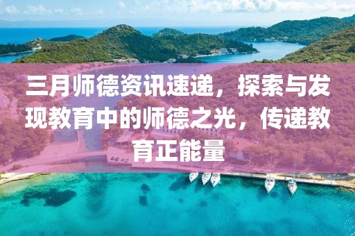 三月师德资讯速递，探索与发现教育中的师德之光，传递教育正能量
