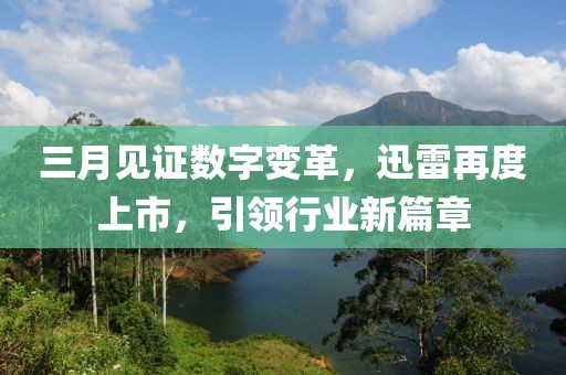 三月见证数字变革，迅雷再度上市，引领行业新篇章
