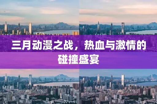 三月动漫之战，热血与激情的碰撞盛宴