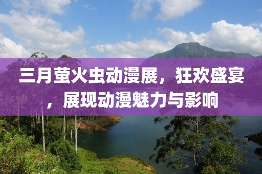 三月萤火虫动漫展，狂欢盛宴，展现动漫魅力与影响