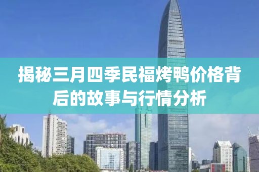揭秘三月四季民福烤鸭价格背后的故事与行情分析
