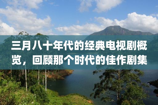三月八十年代的经典电视剧概览，回顾那个时代的佳作剧集