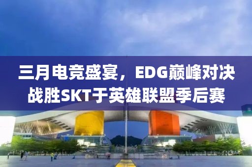 三月电竞盛宴，EDG巅峰对决战胜SKT于英雄联盟季后赛