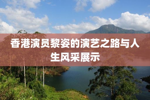 香港演员黎姿的演艺之路与人生风采展示