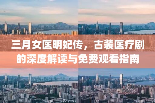 三月女医明妃传，古装医疗剧的深度解读与免费观看指南