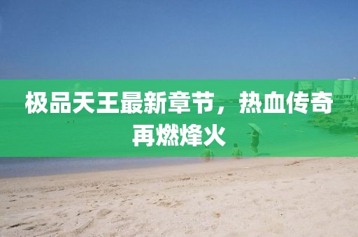 极品天王最新章节，热血传奇再燃烽火