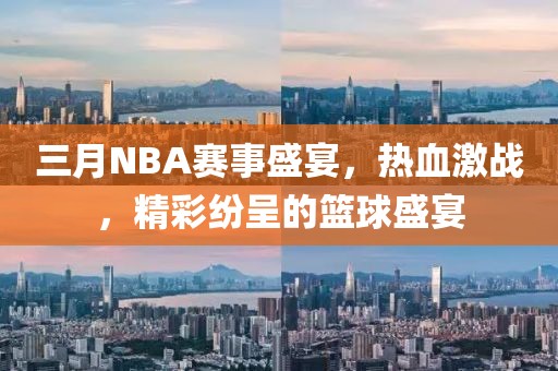 三月NBA赛事盛宴，热血激战，精彩纷呈的篮球盛宴