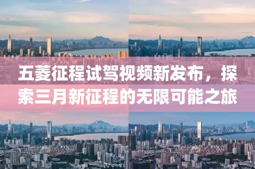 五菱征程试驾视频新发布，探索三月新征程的无限可能之旅