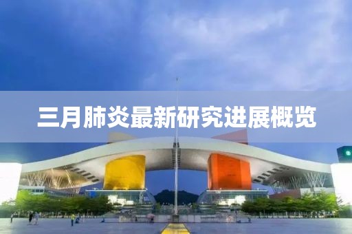三月肺炎最新研究进展概览