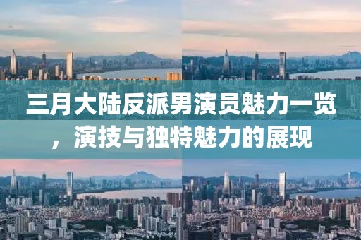 三月大陆反派男演员魅力一览，演技与独特魅力的展现