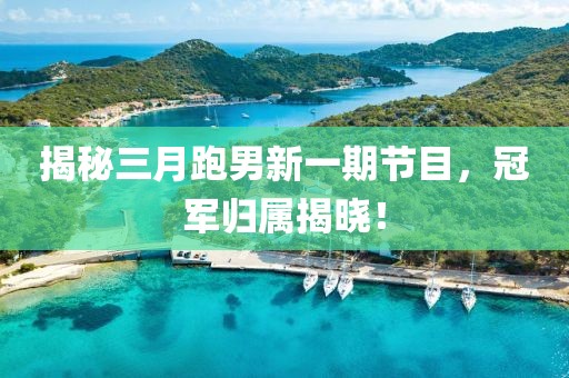 揭秘三月跑男新一期节目，冠军归属揭晓！