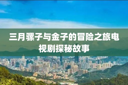 三月骡子与金子的冒险之旅电视剧探秘故事