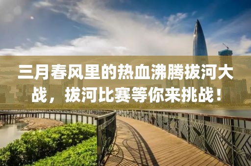 三月春风里的热血沸腾拔河大战，拔河比赛等你来挑战！