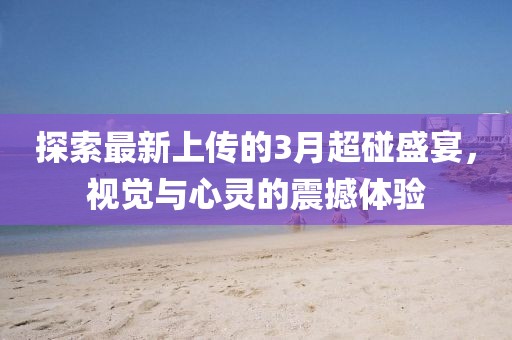探索最新上传的3月超碰盛宴，视觉与心灵的震撼体验