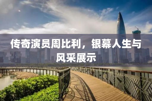 传奇演员周比利，银幕人生与风采展示