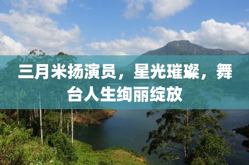 三月米扬演员，星光璀璨，舞台人生绚丽绽放