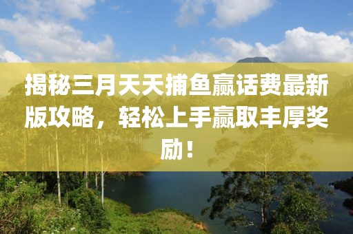揭秘三月天天捕鱼赢话费最新版攻略，轻松上手赢取丰厚奖励！