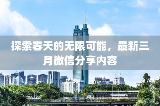 探索春天的无限可能，最新三月微信分享内容