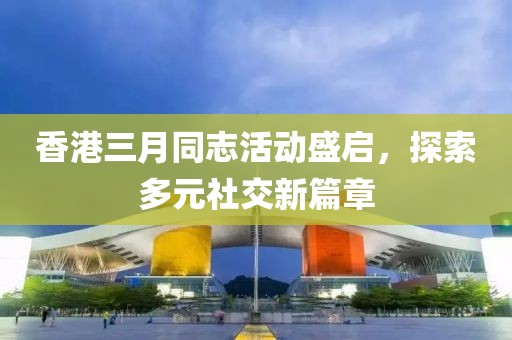 香港三月同志活动盛启，探索多元社交新篇章