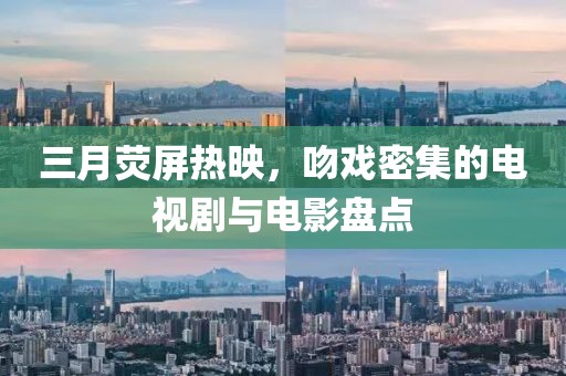 三月荧屏热映，吻戏密集的电视剧与电影盘点