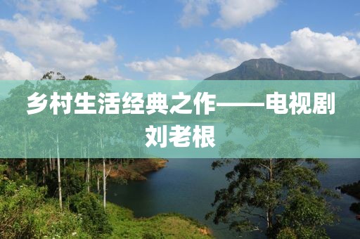 乡村生活经典之作——电视剧刘老根