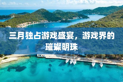 三月独占游戏盛宴，游戏界的璀璨明珠