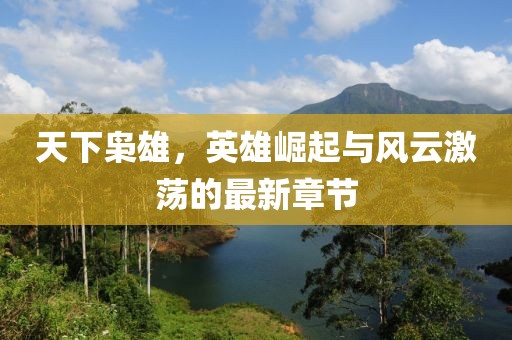 天下枭雄，英雄崛起与风云激荡的最新章节