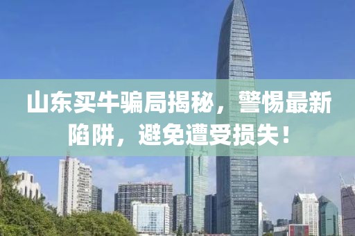 山东买牛骗局揭秘，警惕最新陷阱，避免遭受损失！