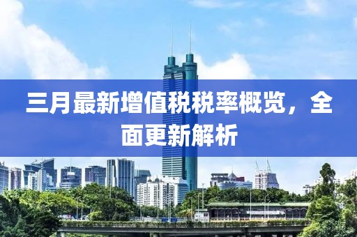 三月最新增值税税率概览，全面更新解析