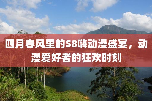 四月春风里的S8嗨动漫盛宴，动漫爱好者的狂欢时刻