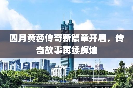 四月黄蓉传奇新篇章开启，传奇故事再续辉煌