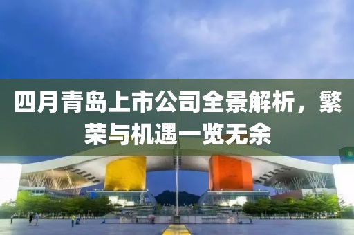 四月青岛上市公司全景解析，繁荣与机遇一览无余