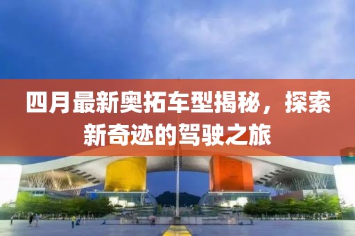 四月最新奥拓车型揭秘，探索新奇迹的驾驶之旅