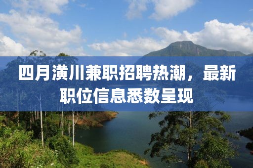 四月潢川兼职招聘热潮，最新职位信息悉数呈现
