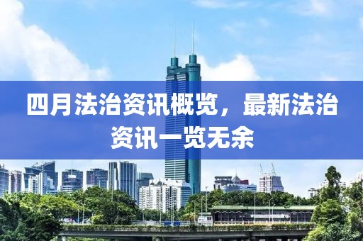 四月法治资讯概览，最新法治资讯一览无余