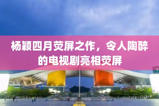杨颖四月荧屏之作，令人陶醉的电视剧亮相荧屏