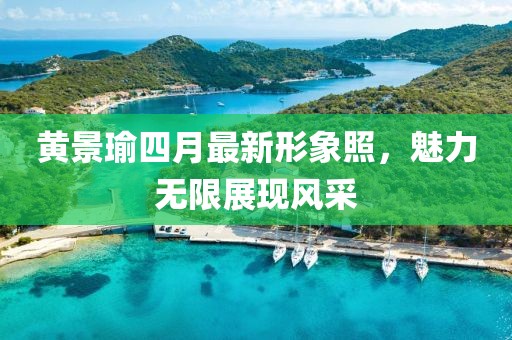 黄景瑜四月最新形象照，魅力无限展现风采