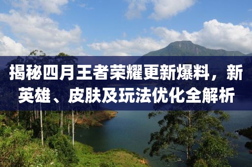 揭秘四月王者荣耀更新爆料，新英雄、皮肤及玩法优化全解析
