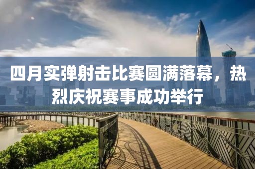 四月实弹射击比赛圆满落幕，热烈庆祝赛事成功举行