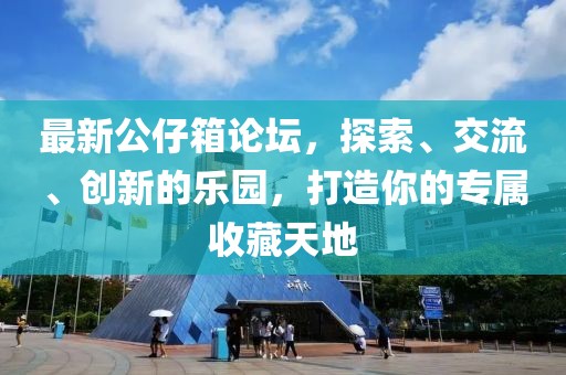 最新公仔箱论坛，探索、交流、创新的乐园，打造你的专属收藏天地