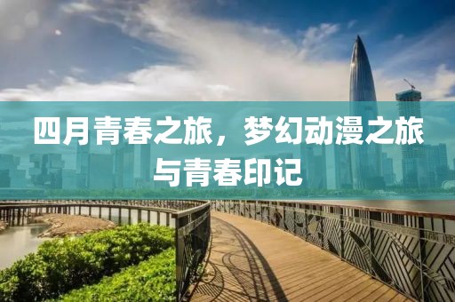 四月青春之旅，梦幻动漫之旅与青春印记