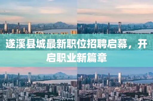 遂溪县城最新职位招聘启幕，开启职业新篇章