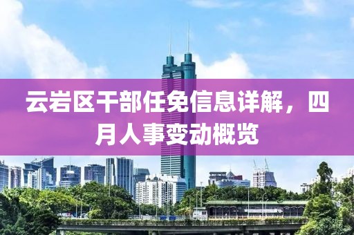 云岩区干部任免信息详解，四月人事变动概览