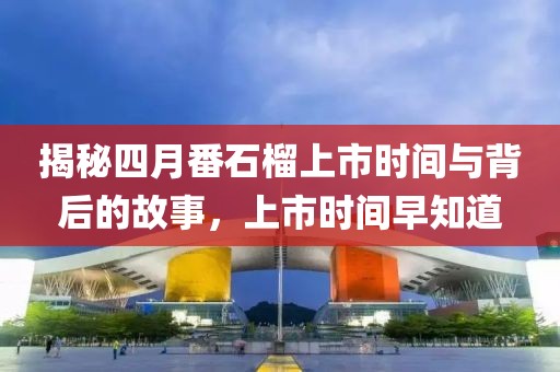 揭秘四月番石榴上市时间与背后的故事，上市时间早知道