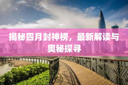 揭秘四月封神榜，最新解读与奥秘探寻