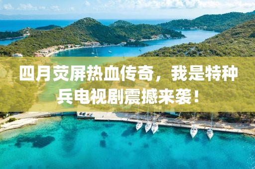 四月荧屏热血传奇，我是特种兵电视剧震撼来袭！