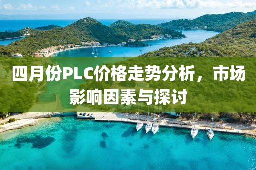 四月份PLC价格走势分析，市场影响因素与探讨